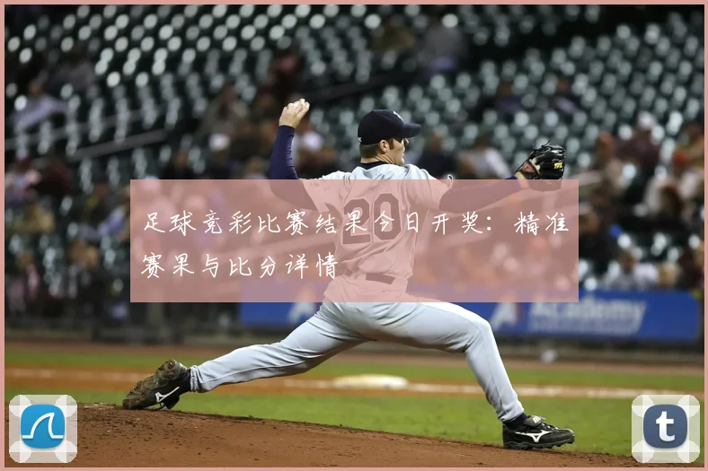 足球竞彩比赛结果今日开奖：精准赛果与比分详情