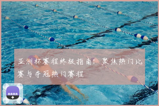 亚洲杯赛程终极指南：聚焦热门比赛与夺冠热门赛程