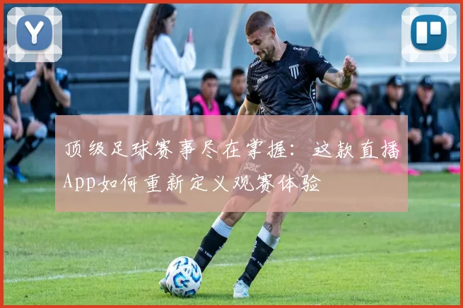 顶级足球赛事尽在掌握：这款直播App如何重新定义观赛体验