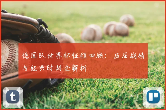 德国队世界杯征程回顾：历届战绩与经典时刻全解析