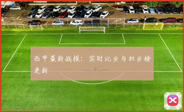 西甲最新战报：实时比分与积分榜更新