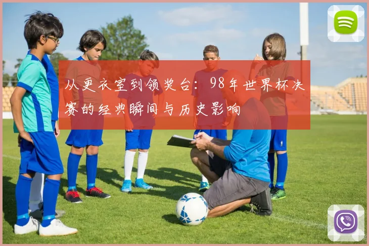 从更衣室到领奖台：98年世界杯决赛的经典瞬间与历史影响
