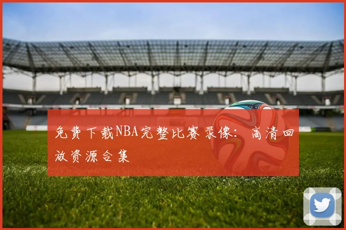 免费下载NBA完整比赛录像：高清回放资源合集