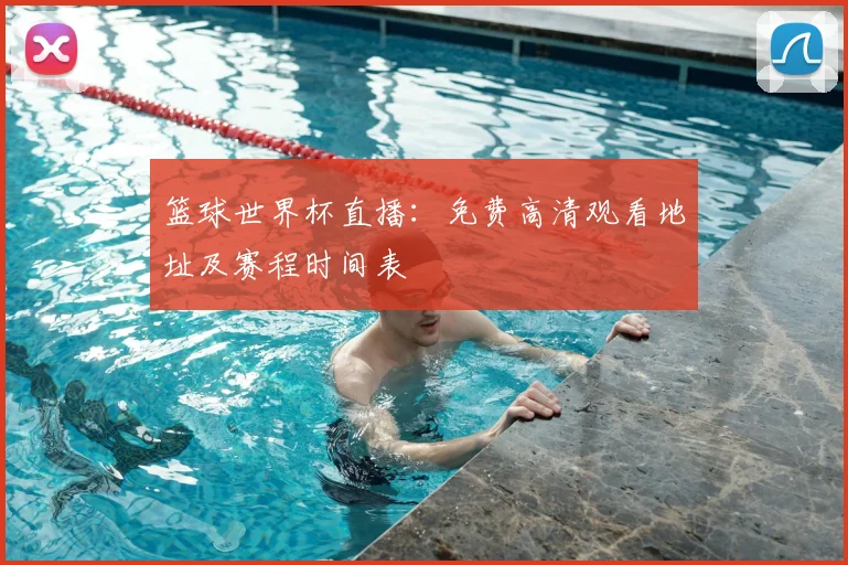 篮球世界杯直播：免费高清观看地址及赛程时间表