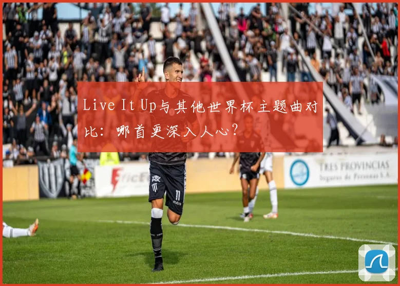 Live It Up与其他世界杯主题曲对比：哪首更深入人心？