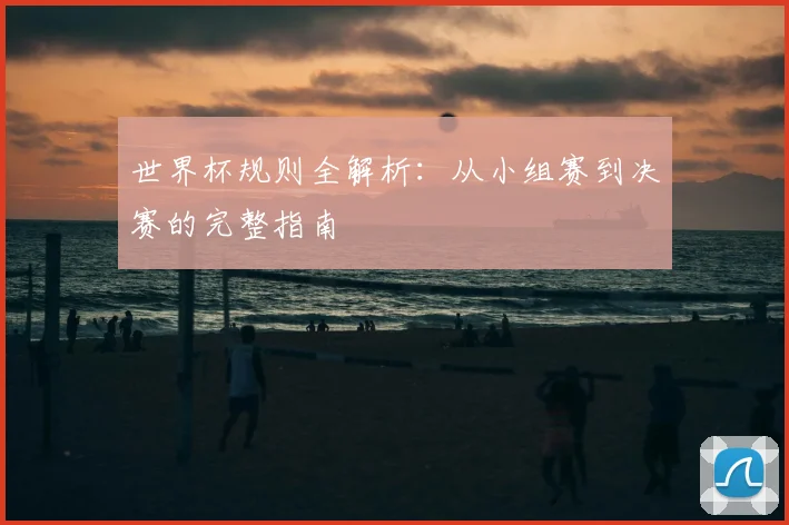 世界杯规则全解析：从小组赛到决赛的完整指南
