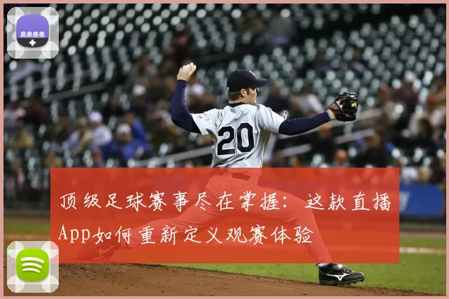 顶级足球赛事尽在掌握：这款直播App如何重新定义观赛体验