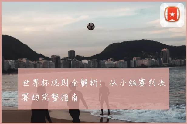 世界杯规则全解析：从小组赛到决赛的完整指南