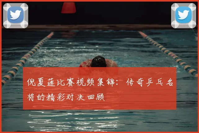 倪夏莲比赛视频集锦：传奇乒乓名将的精彩对决回顾