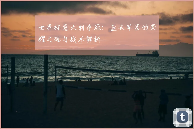 世界杯意大利夺冠：蓝衣军团的荣耀之路与战术解析