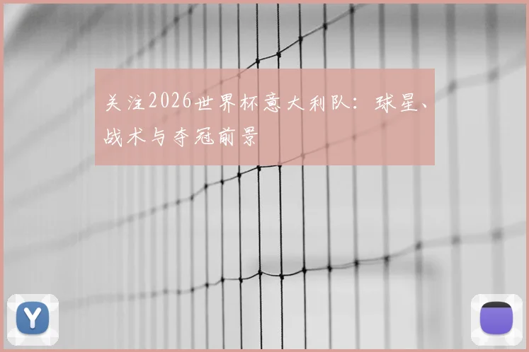 关注2026世界杯意大利队：球星、战术与夺冠前景