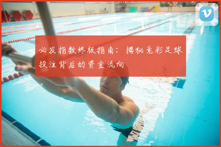 必发指数终极指南：揭秘竞彩足球投注背后的资金流向