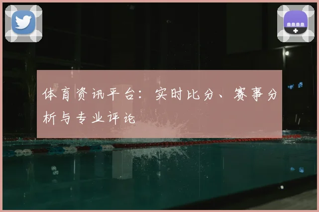 体育资讯平台:实时比分、赛事分析与专业评论