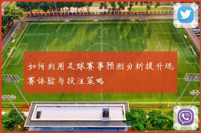 如何利用足球赛事预测分析提升观赛体验与投注策略
