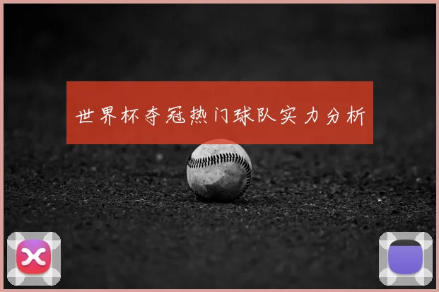 世界杯夺冠热门球队实力分析