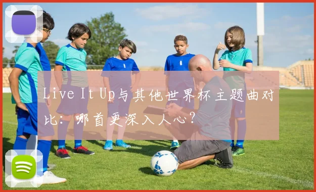 Live It Up与其他世界杯主题曲对比：哪首更深入人心？