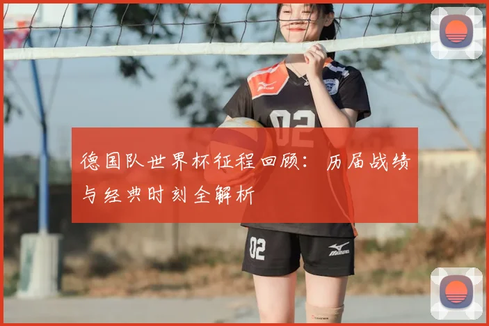 德国队世界杯征程回顾：历届战绩与经典时刻全解析