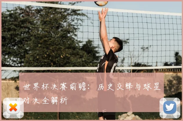 世界杯决赛前瞻：历史交锋与球星对决全解析